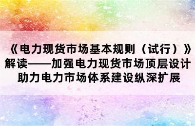 《电力现货市场基本规则（试行）》解读——加强电力现货市场顶层设计 助力电力市场体系建设纵深扩展